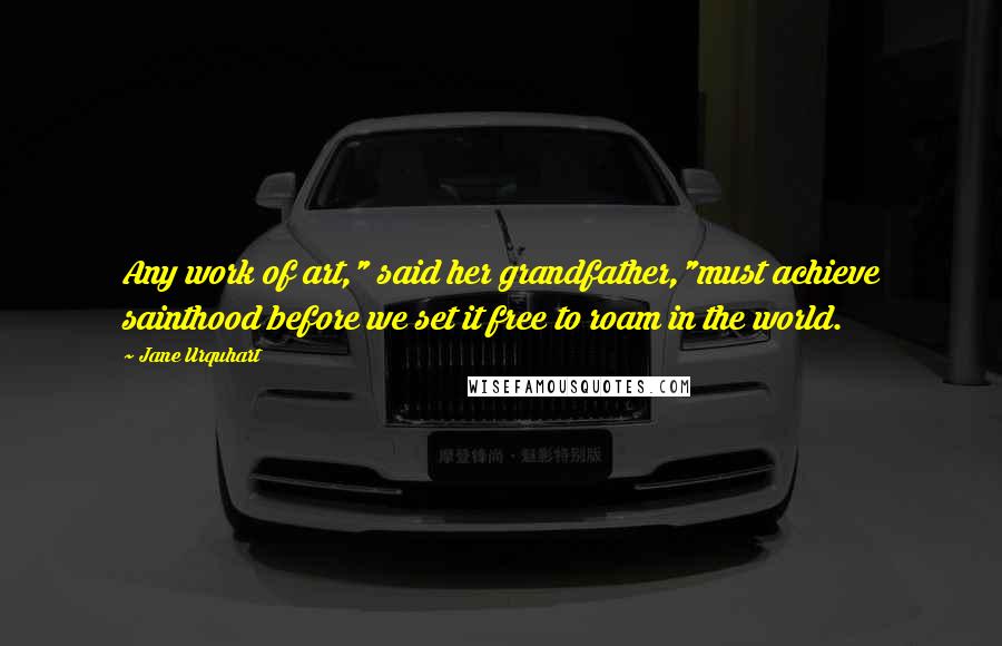 Jane Urquhart Quotes: Any work of art," said her grandfather,"must achieve sainthood before we set it free to roam in the world.