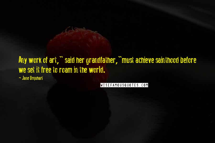 Jane Urquhart Quotes: Any work of art," said her grandfather,"must achieve sainthood before we set it free to roam in the world.