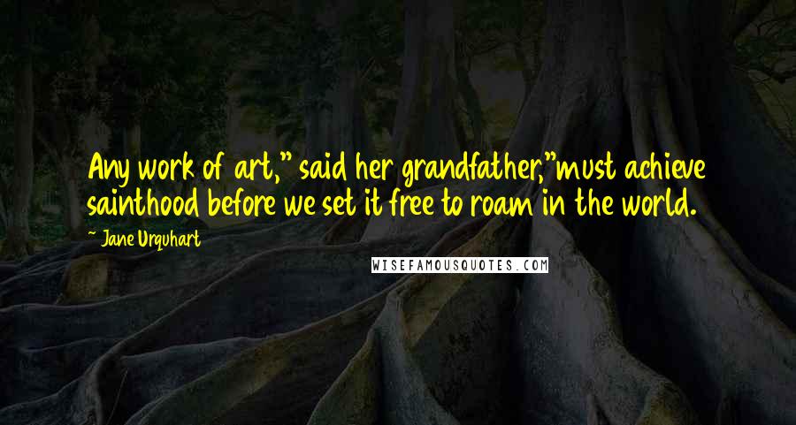 Jane Urquhart Quotes: Any work of art," said her grandfather,"must achieve sainthood before we set it free to roam in the world.