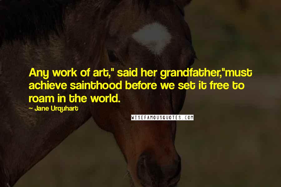 Jane Urquhart Quotes: Any work of art," said her grandfather,"must achieve sainthood before we set it free to roam in the world.