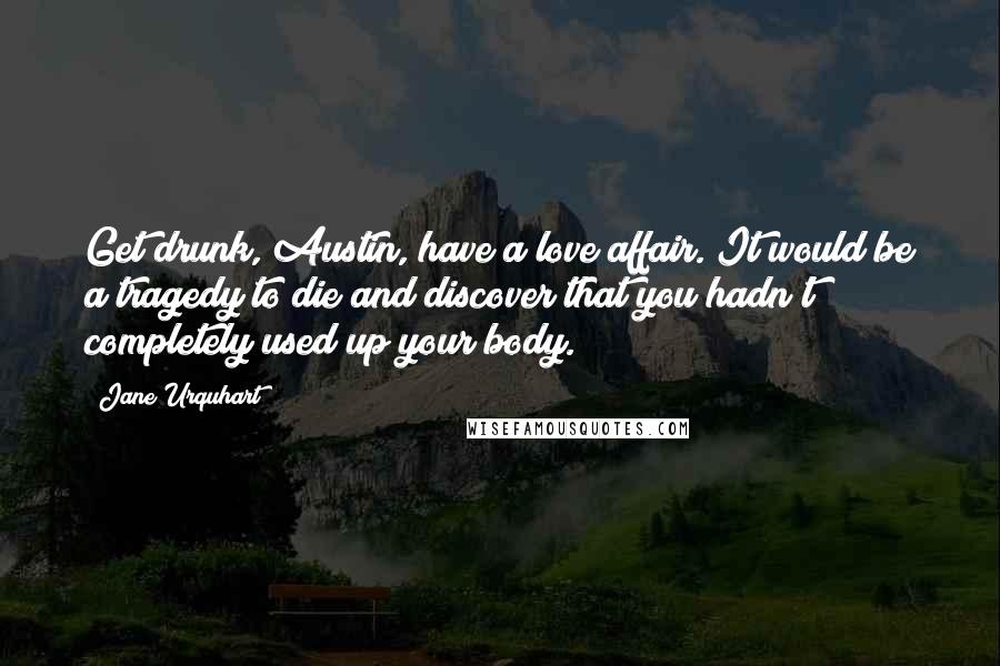 Jane Urquhart Quotes: Get drunk, Austin, have a love affair. It would be a tragedy to die and discover that you hadn't completely used up your body.