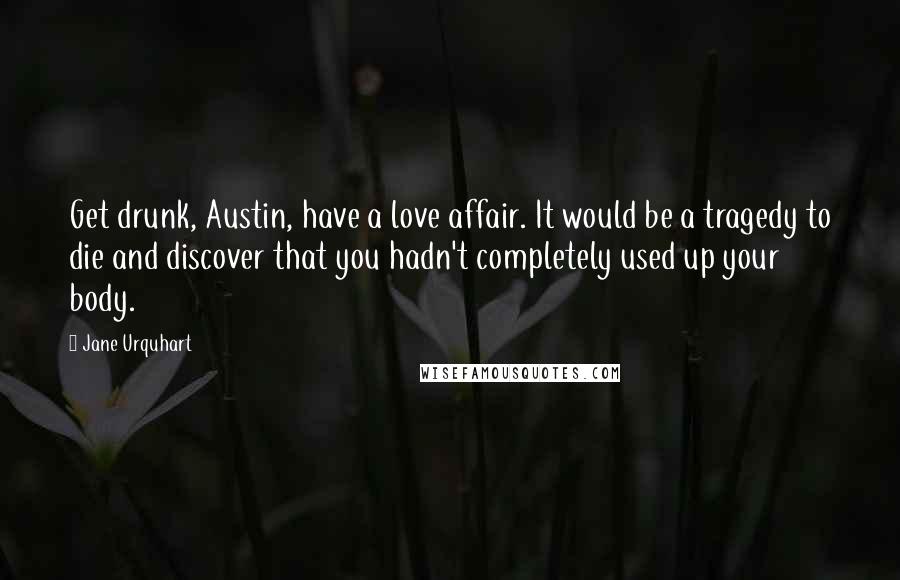 Jane Urquhart Quotes: Get drunk, Austin, have a love affair. It would be a tragedy to die and discover that you hadn't completely used up your body.