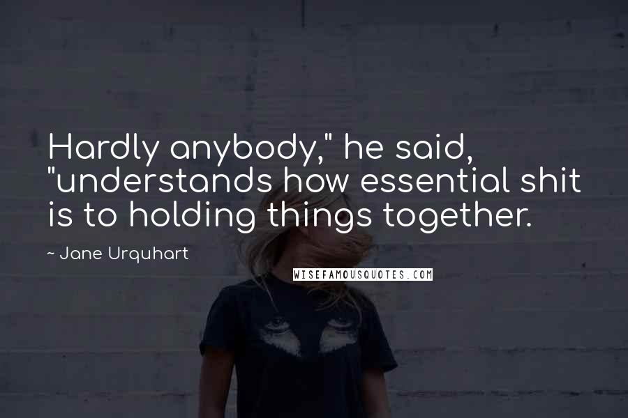 Jane Urquhart Quotes: Hardly anybody," he said, "understands how essential shit is to holding things together.