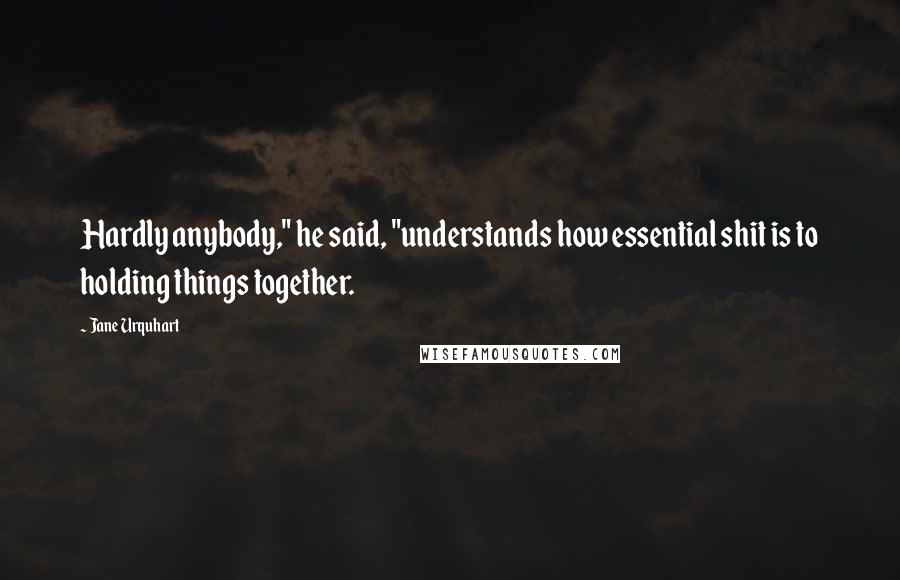 Jane Urquhart Quotes: Hardly anybody," he said, "understands how essential shit is to holding things together.