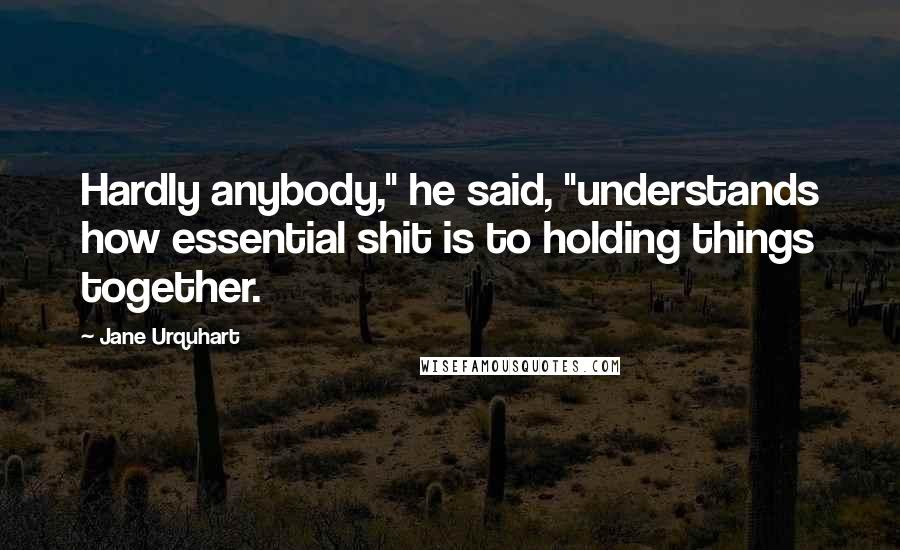 Jane Urquhart Quotes: Hardly anybody," he said, "understands how essential shit is to holding things together.