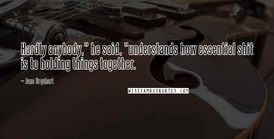 Jane Urquhart Quotes: Hardly anybody," he said, "understands how essential shit is to holding things together.