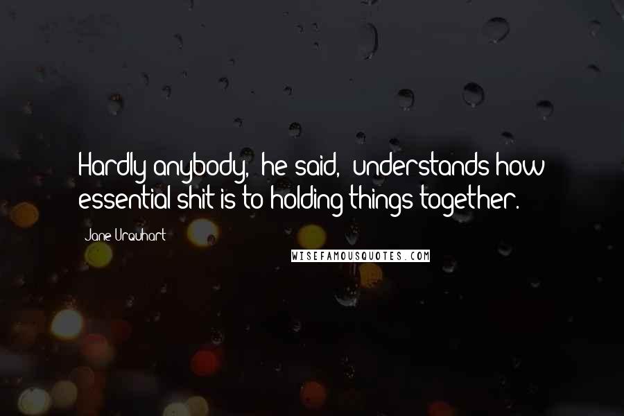 Jane Urquhart Quotes: Hardly anybody," he said, "understands how essential shit is to holding things together.