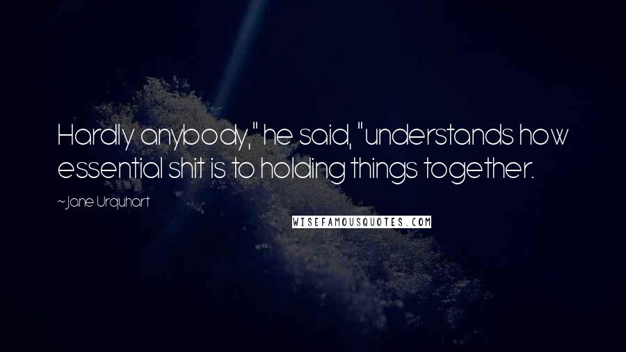 Jane Urquhart Quotes: Hardly anybody," he said, "understands how essential shit is to holding things together.