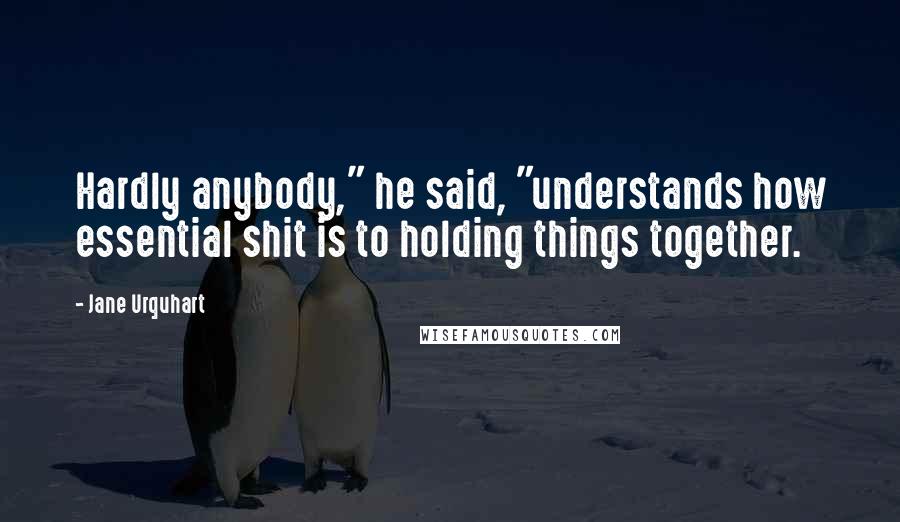 Jane Urquhart Quotes: Hardly anybody," he said, "understands how essential shit is to holding things together.