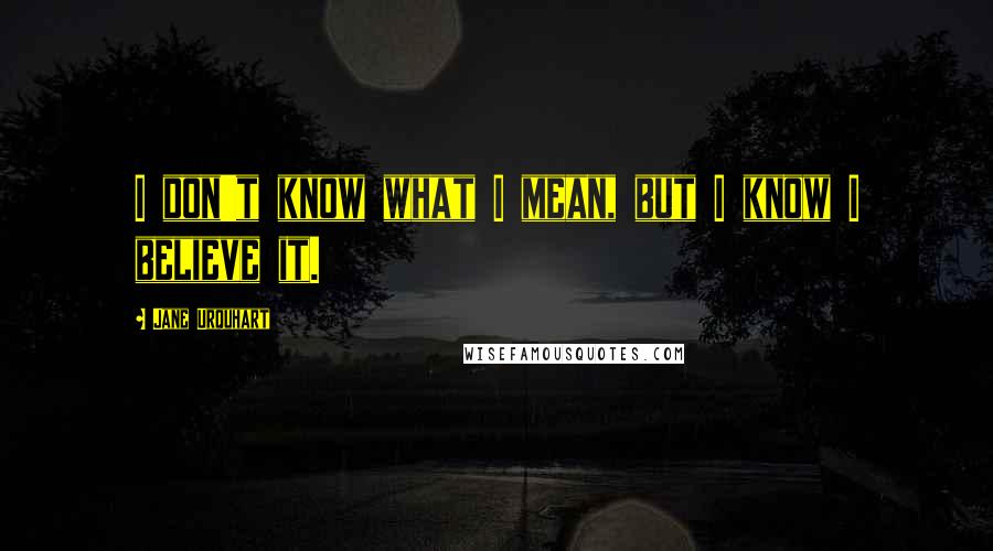 Jane Urquhart Quotes: I don't know what I mean, but I know I believe it.