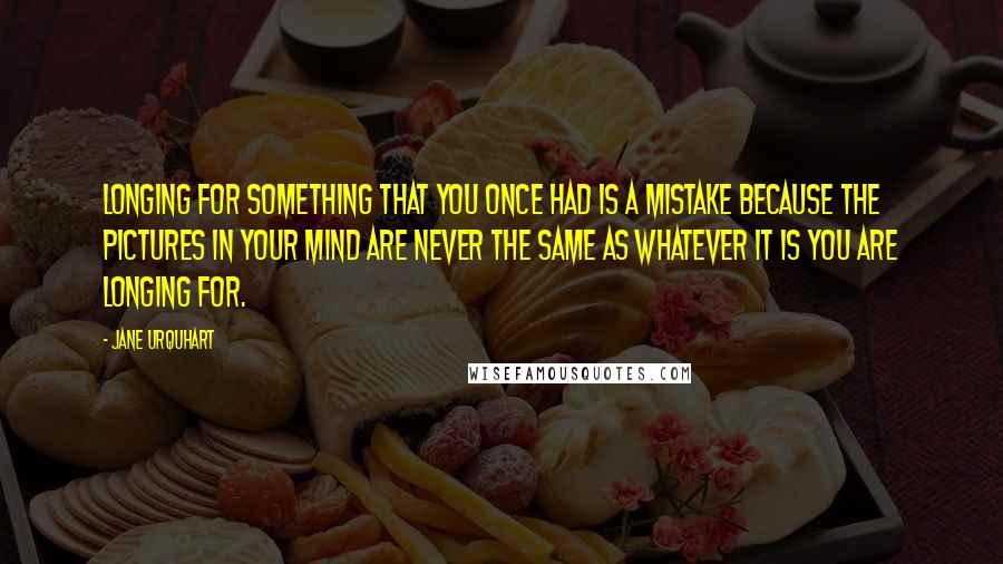 Jane Urquhart Quotes: Longing for something that you once had is a mistake because the pictures in your mind are never the same as whatever it is you are longing for.