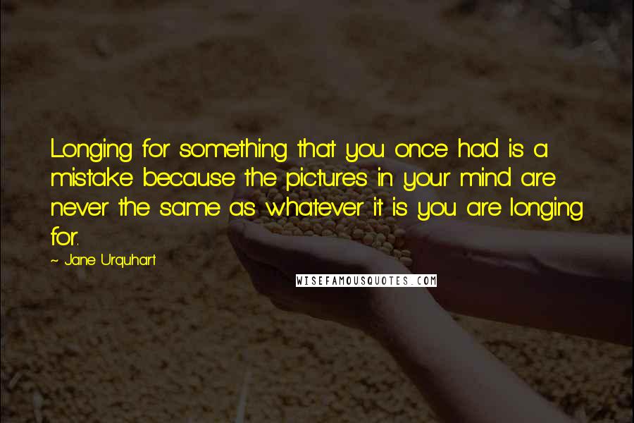 Jane Urquhart Quotes: Longing for something that you once had is a mistake because the pictures in your mind are never the same as whatever it is you are longing for.