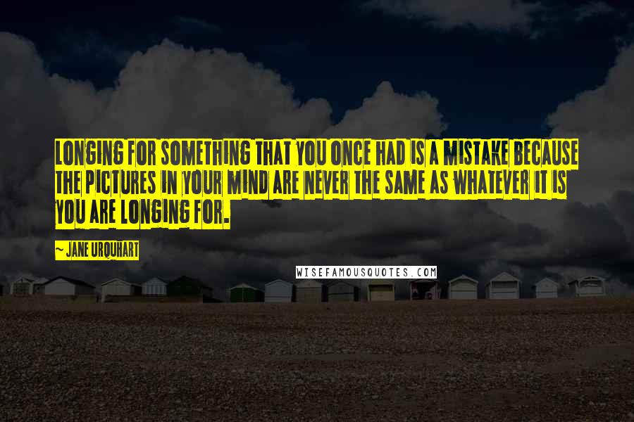 Jane Urquhart Quotes: Longing for something that you once had is a mistake because the pictures in your mind are never the same as whatever it is you are longing for.