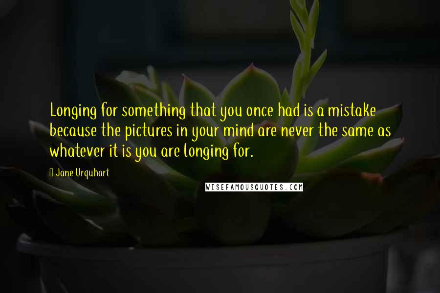 Jane Urquhart Quotes: Longing for something that you once had is a mistake because the pictures in your mind are never the same as whatever it is you are longing for.