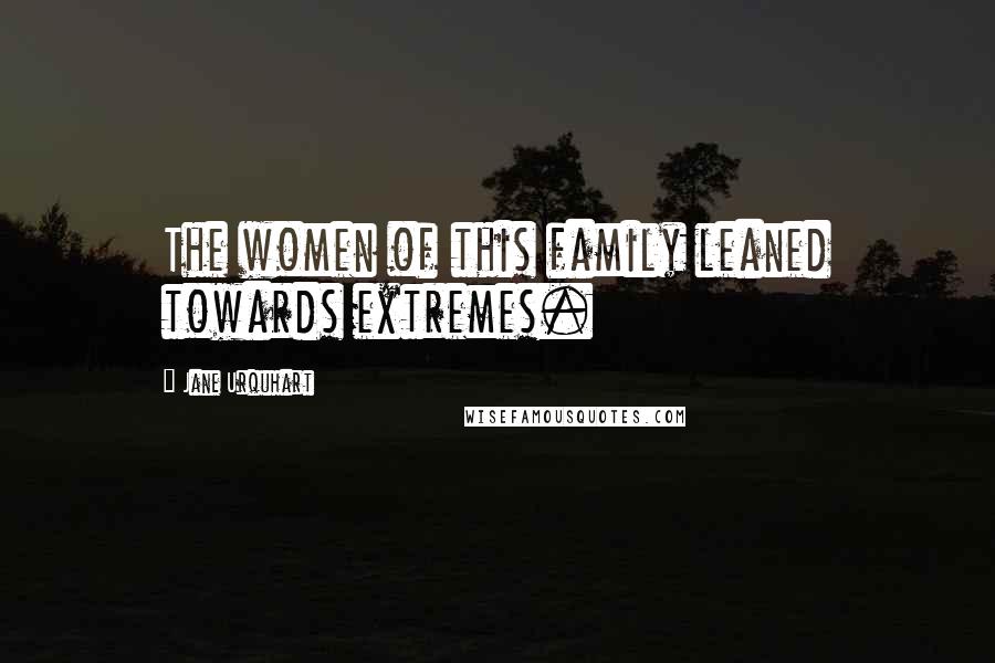 Jane Urquhart Quotes: The women of this family leaned towards extremes.