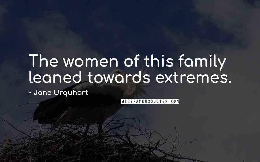 Jane Urquhart Quotes: The women of this family leaned towards extremes.