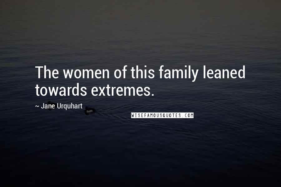 Jane Urquhart Quotes: The women of this family leaned towards extremes.