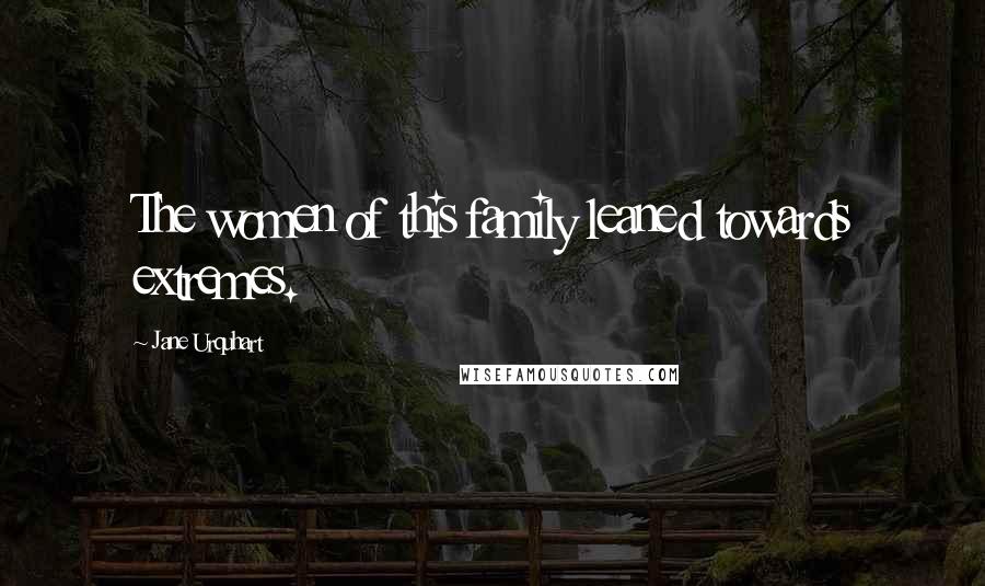 Jane Urquhart Quotes: The women of this family leaned towards extremes.