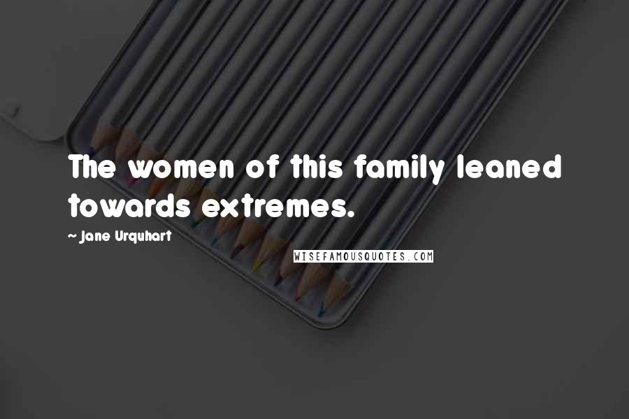 Jane Urquhart Quotes: The women of this family leaned towards extremes.