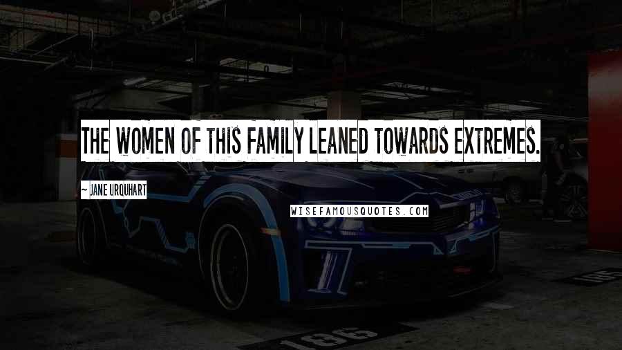 Jane Urquhart Quotes: The women of this family leaned towards extremes.