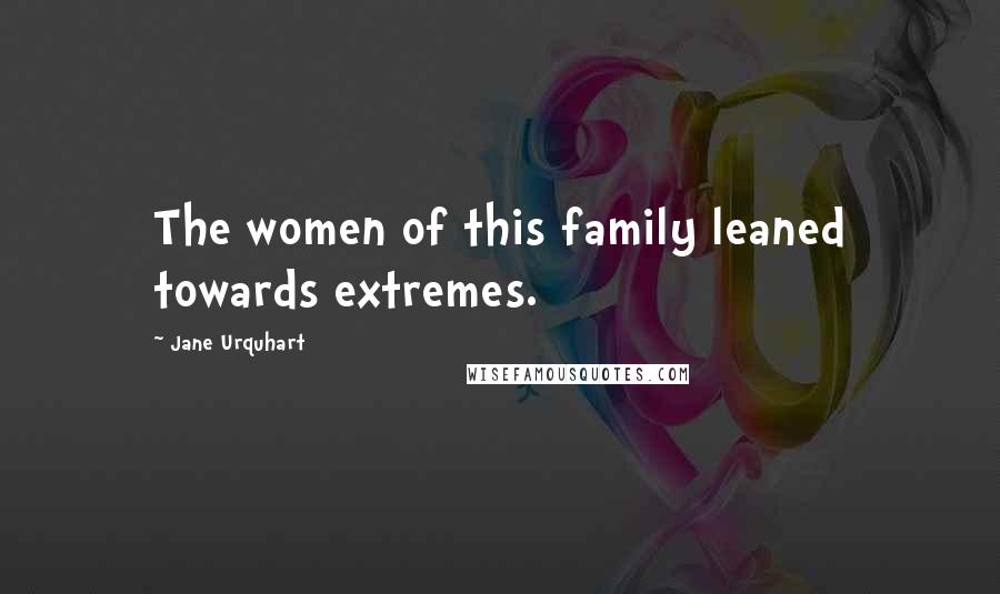 Jane Urquhart Quotes: The women of this family leaned towards extremes.