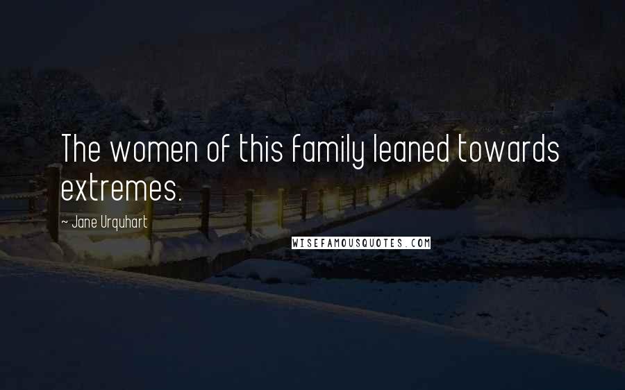 Jane Urquhart Quotes: The women of this family leaned towards extremes.