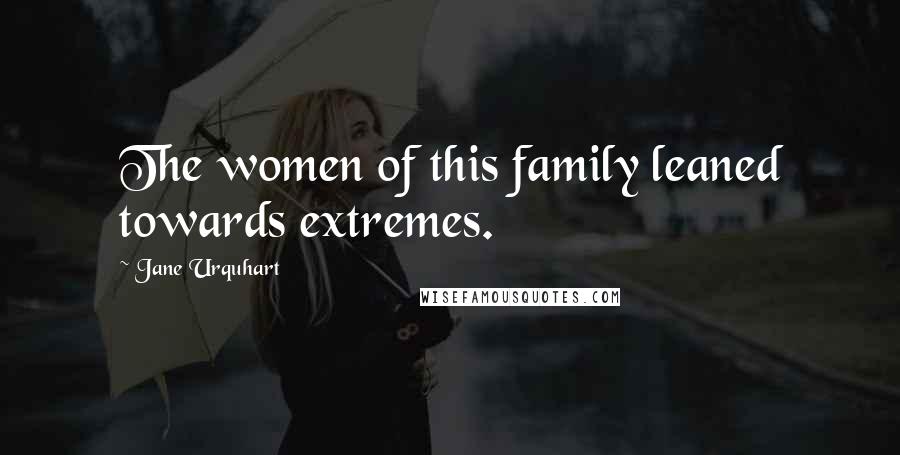 Jane Urquhart Quotes: The women of this family leaned towards extremes.