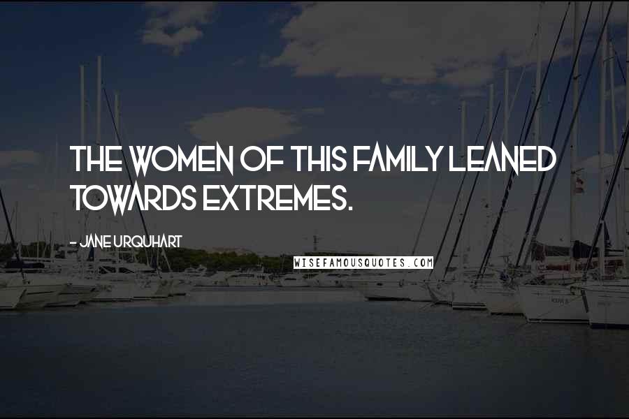 Jane Urquhart Quotes: The women of this family leaned towards extremes.