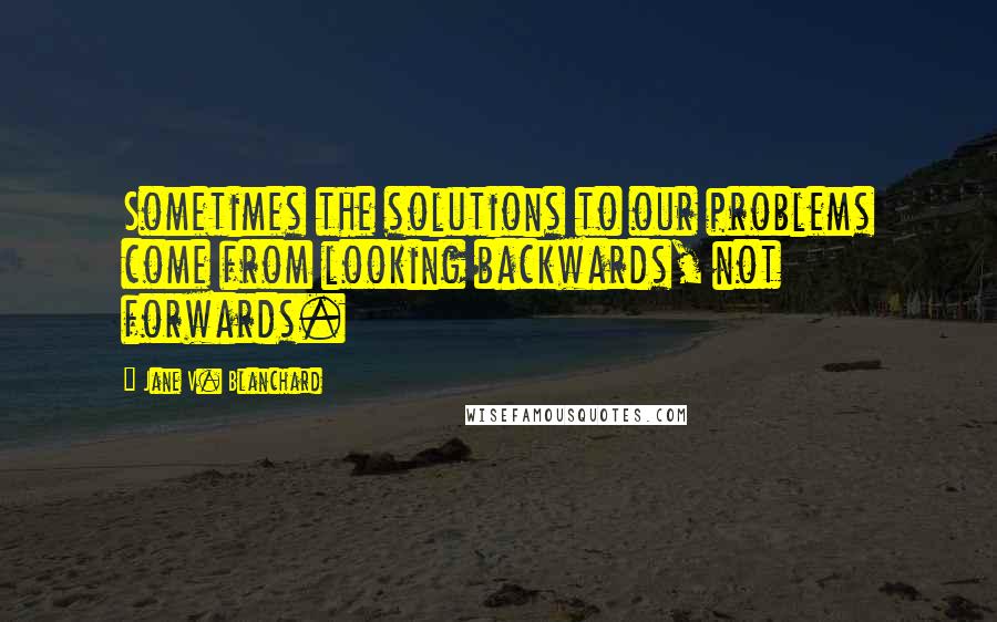 Jane V. Blanchard Quotes: Sometimes the solutions to our problems come from looking backwards, not forwards.