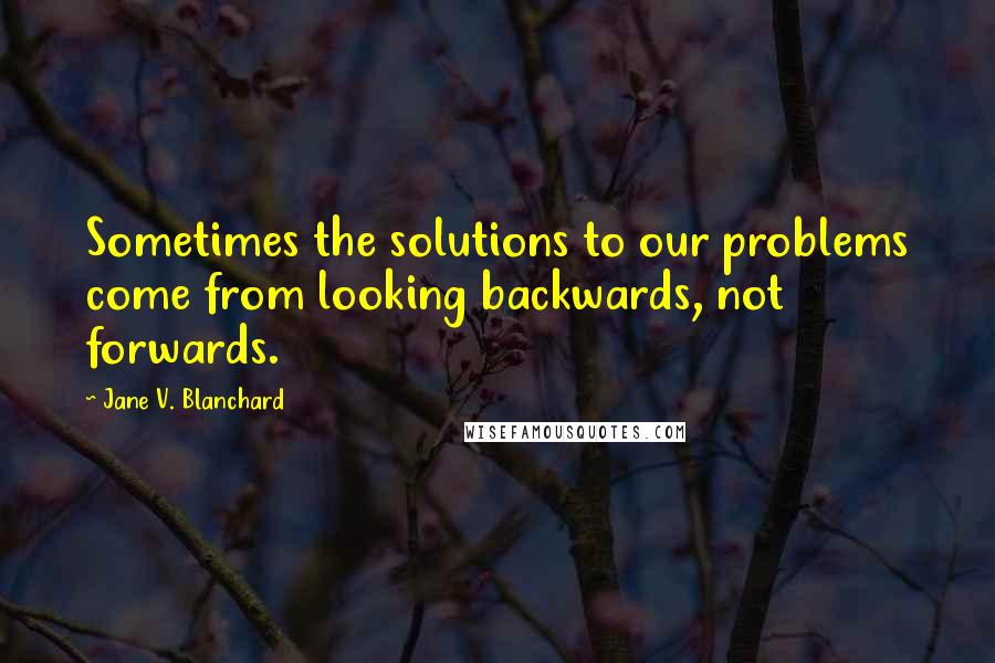 Jane V. Blanchard Quotes: Sometimes the solutions to our problems come from looking backwards, not forwards.