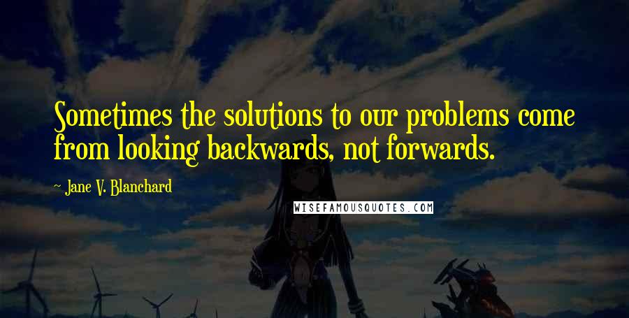 Jane V. Blanchard Quotes: Sometimes the solutions to our problems come from looking backwards, not forwards.