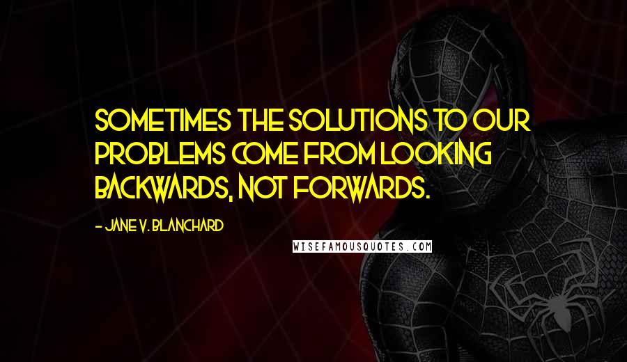 Jane V. Blanchard Quotes: Sometimes the solutions to our problems come from looking backwards, not forwards.