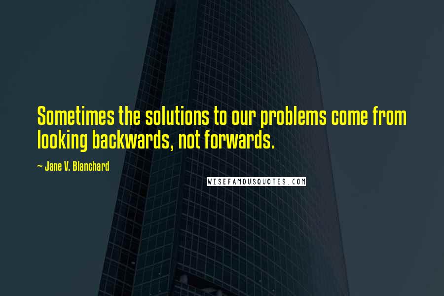 Jane V. Blanchard Quotes: Sometimes the solutions to our problems come from looking backwards, not forwards.