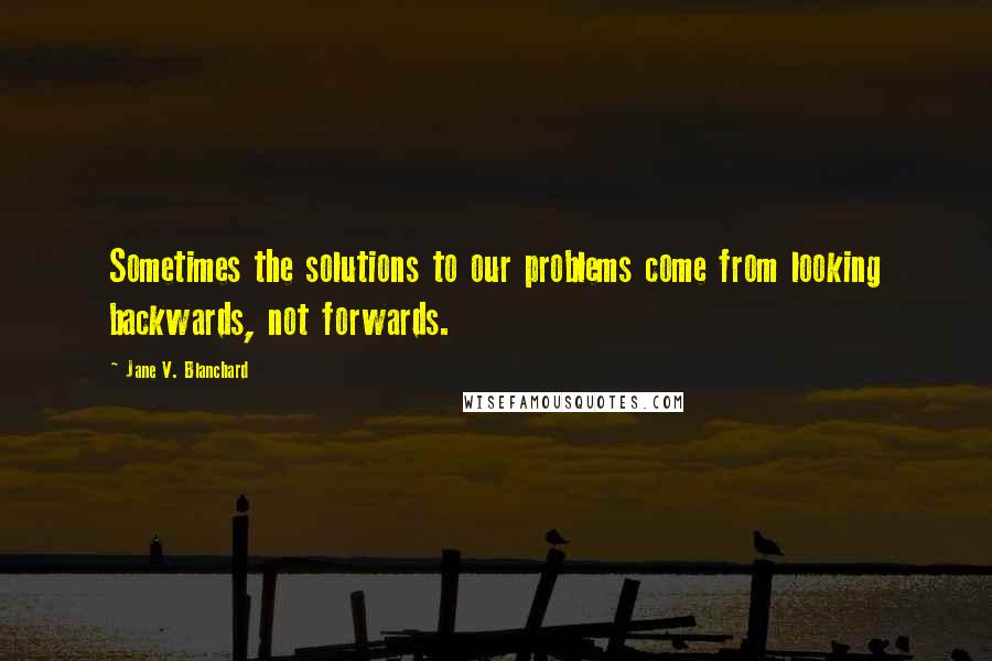 Jane V. Blanchard Quotes: Sometimes the solutions to our problems come from looking backwards, not forwards.