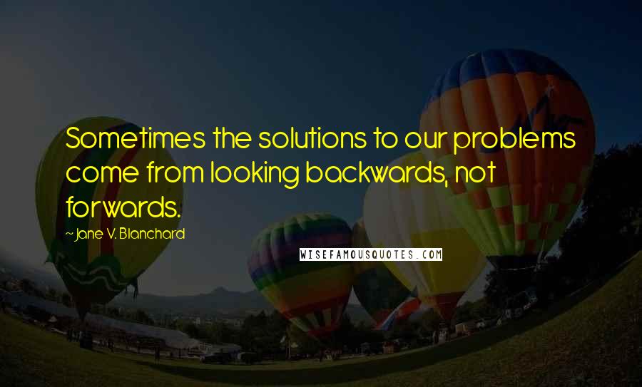 Jane V. Blanchard Quotes: Sometimes the solutions to our problems come from looking backwards, not forwards.