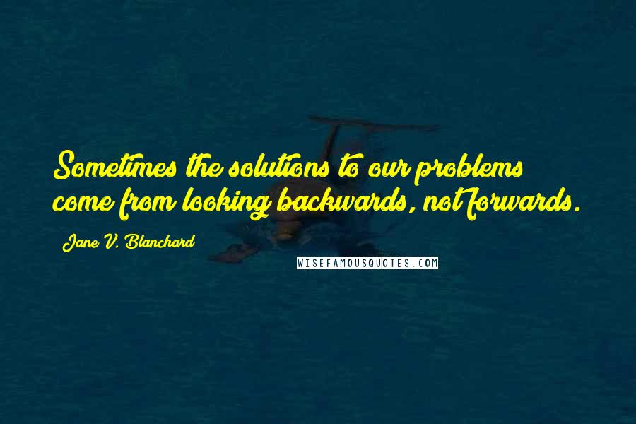 Jane V. Blanchard Quotes: Sometimes the solutions to our problems come from looking backwards, not forwards.