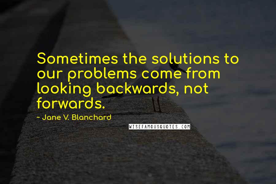 Jane V. Blanchard Quotes: Sometimes the solutions to our problems come from looking backwards, not forwards.