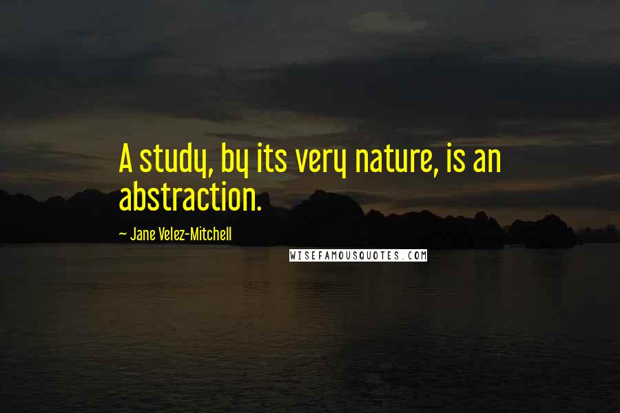 Jane Velez-Mitchell Quotes: A study, by its very nature, is an abstraction.