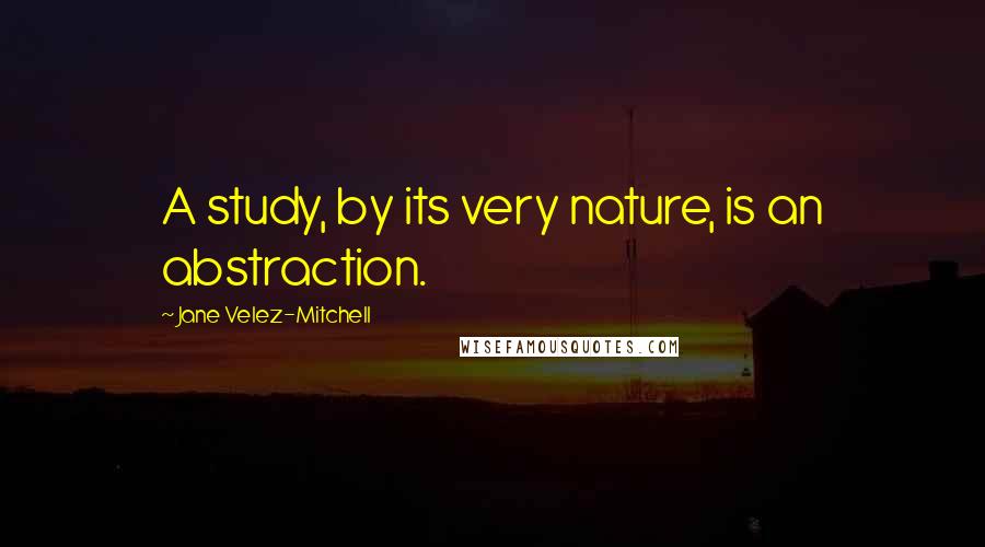 Jane Velez-Mitchell Quotes: A study, by its very nature, is an abstraction.