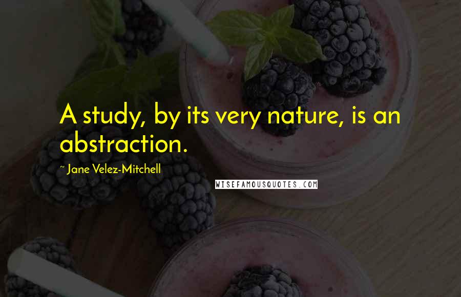 Jane Velez-Mitchell Quotes: A study, by its very nature, is an abstraction.
