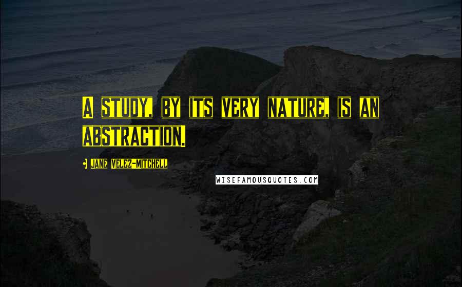 Jane Velez-Mitchell Quotes: A study, by its very nature, is an abstraction.