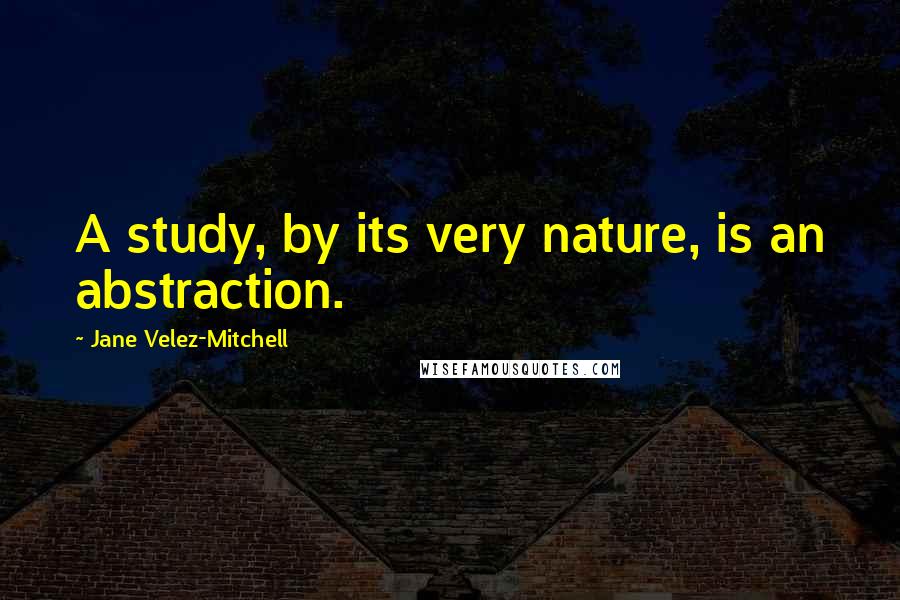 Jane Velez-Mitchell Quotes: A study, by its very nature, is an abstraction.