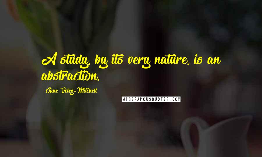 Jane Velez-Mitchell Quotes: A study, by its very nature, is an abstraction.