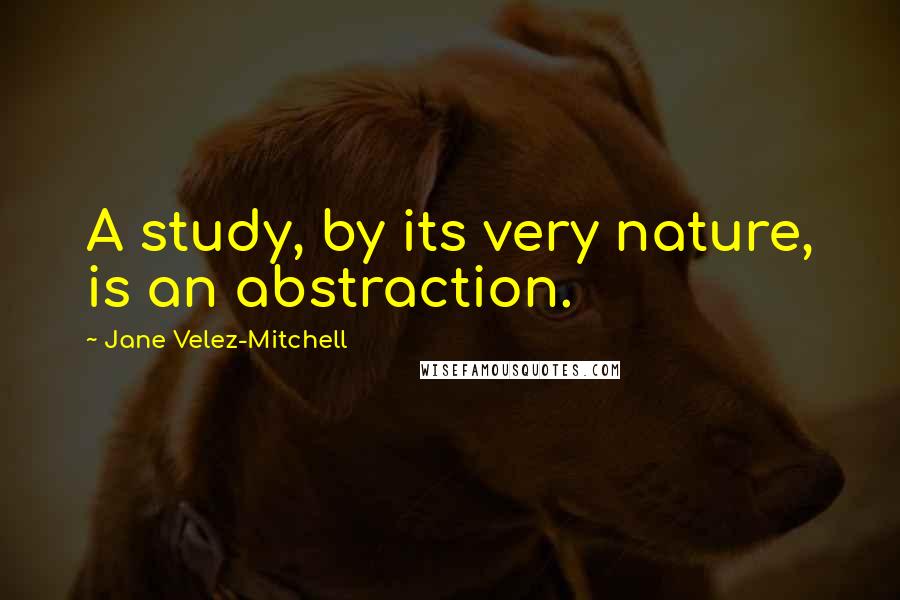Jane Velez-Mitchell Quotes: A study, by its very nature, is an abstraction.