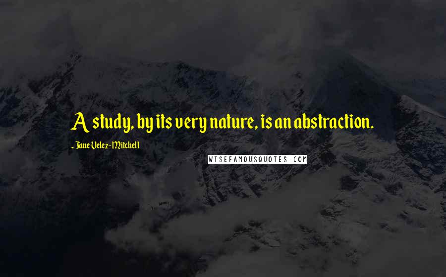 Jane Velez-Mitchell Quotes: A study, by its very nature, is an abstraction.
