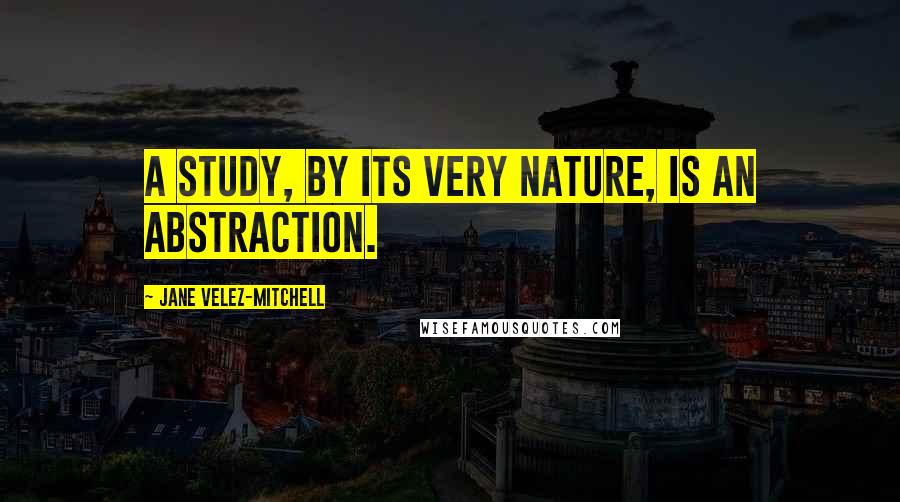 Jane Velez-Mitchell Quotes: A study, by its very nature, is an abstraction.