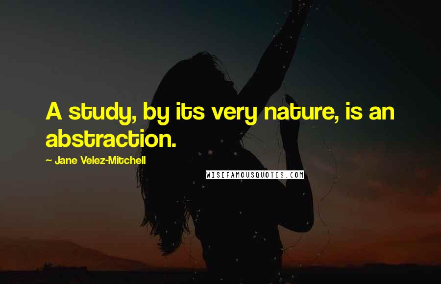 Jane Velez-Mitchell Quotes: A study, by its very nature, is an abstraction.