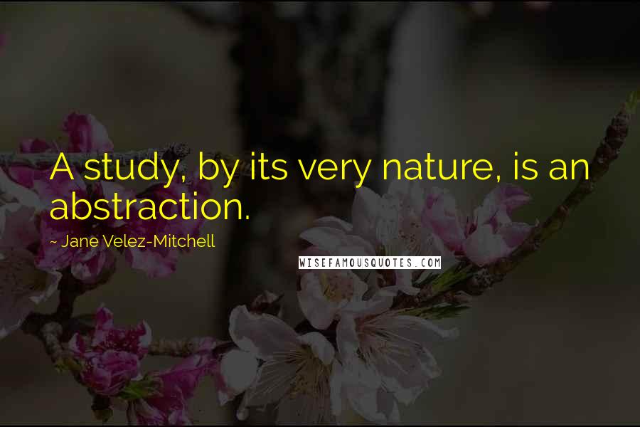 Jane Velez-Mitchell Quotes: A study, by its very nature, is an abstraction.