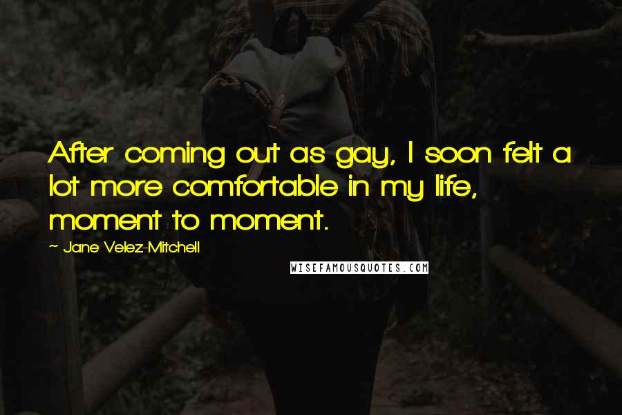Jane Velez-Mitchell Quotes: After coming out as gay, I soon felt a lot more comfortable in my life, moment to moment.