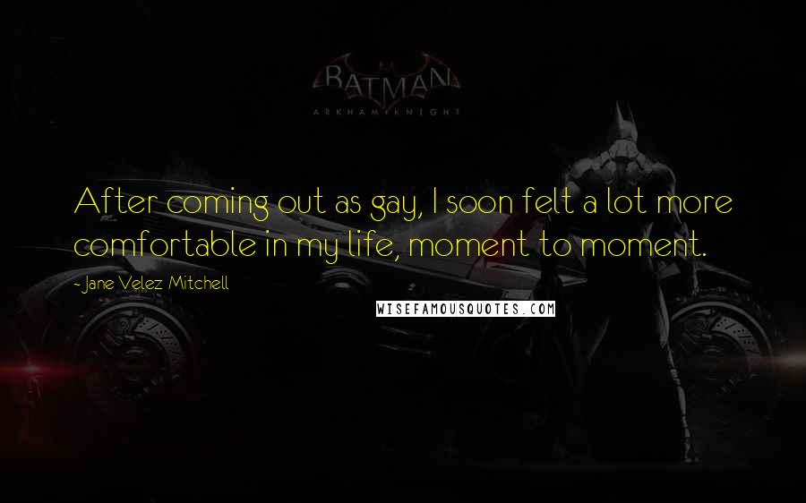 Jane Velez-Mitchell Quotes: After coming out as gay, I soon felt a lot more comfortable in my life, moment to moment.